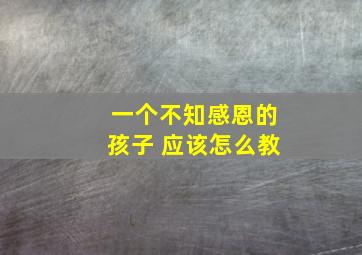 一个不知感恩的孩子 应该怎么教